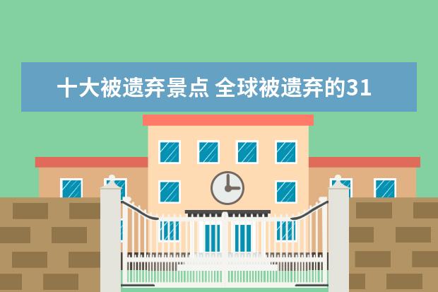 十大被遗弃景点 全球被遗弃的31个景点 就连深渊基督都被遗弃在角落(...