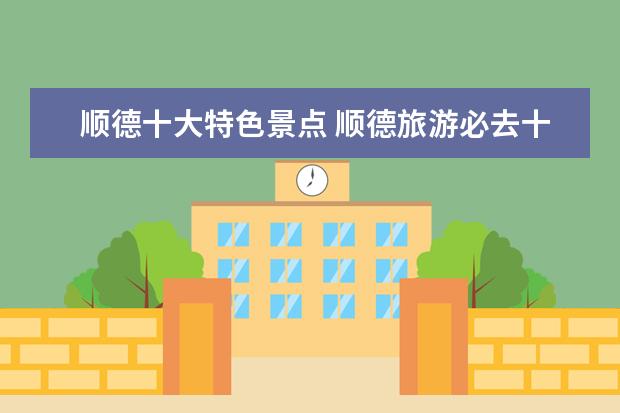 顺德十大特色景点 顺德旅游必去十大景点