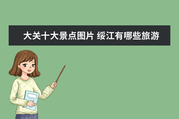 大关十大景点图片 绥江有哪些旅游景点介绍 绥江有哪些旅游景点介绍图...