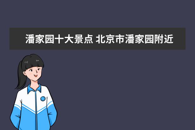 潘家园十大景点 北京市潘家园附近有没有什么好玩的地方或景点 - 百...