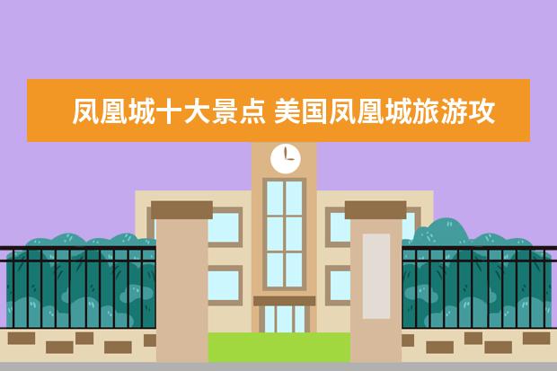 凤凰城十大景点 美国凤凰城旅游攻略:凤凰城必去的旅游景点有哪 - 百...