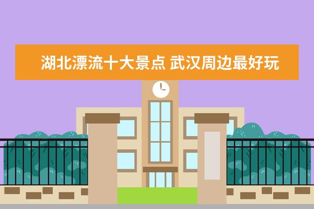 湖北漂流十大景点 武汉周边最好玩的十大漂流好去处