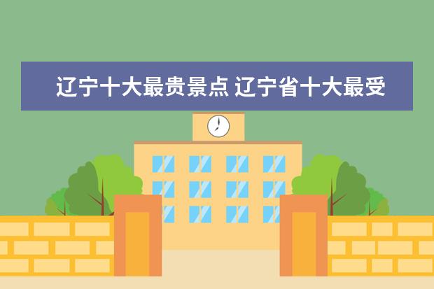 辽宁十大最贵景点 辽宁省十大最受欢迎的旅游景点