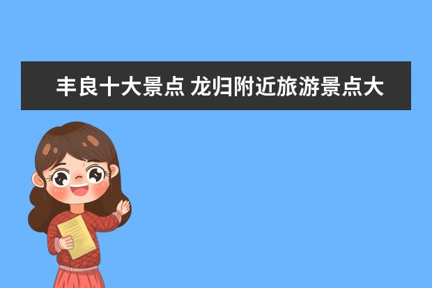 丰良十大景点 龙归附近旅游景点大全介绍 龙归镇旅游景点