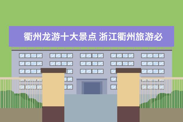 衢州龙游十大景点 浙江衢州旅游必去十大景点