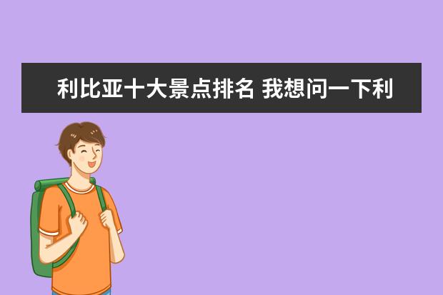 利比亚十大景点排名 我想问一下利比亚有什么旅游景点