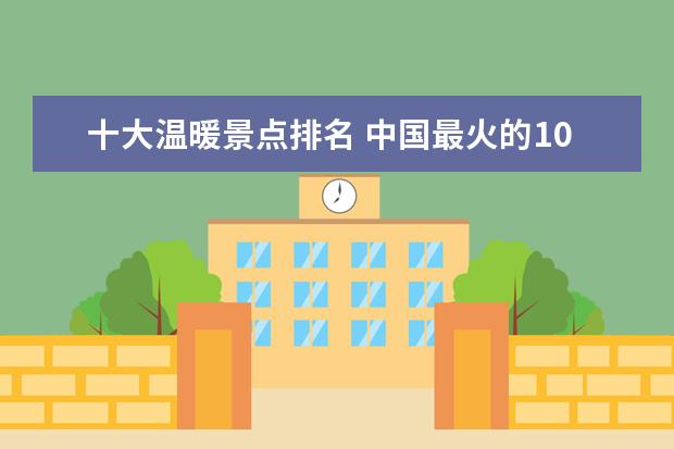 十大温暖景点排名 中国最火的10大景点都是些什么地方?