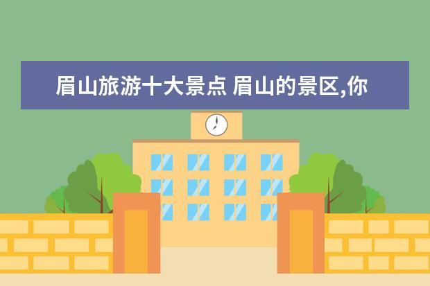 眉山旅游十大景点 眉山的景区,你去过几个?哪些最好玩?