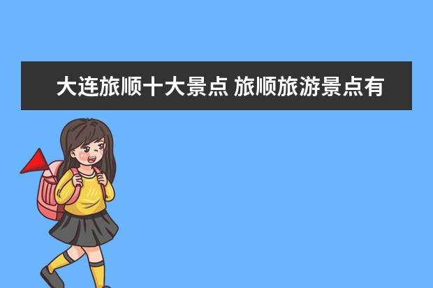 大连旅顺十大景点 旅顺旅游景点有哪些