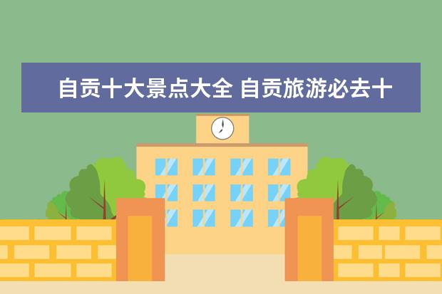 自贡十大景点大全 自贡旅游必去十大景点推荐