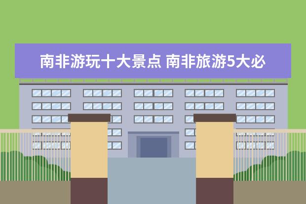 南非游玩十大景点 南非旅游5大必去景点