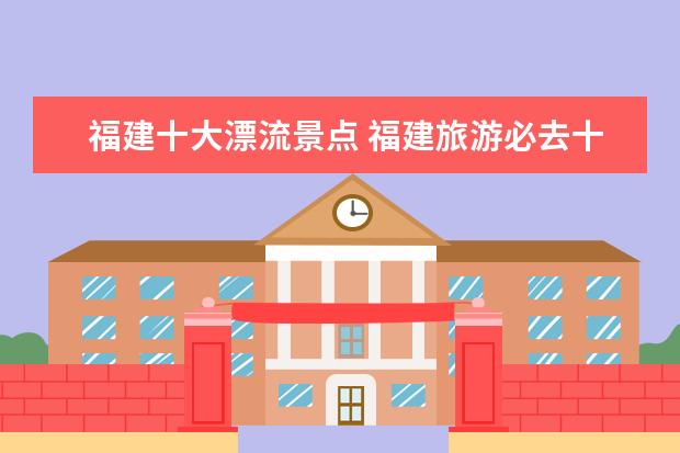 福建十大漂流景点 福建旅游必去十大景点