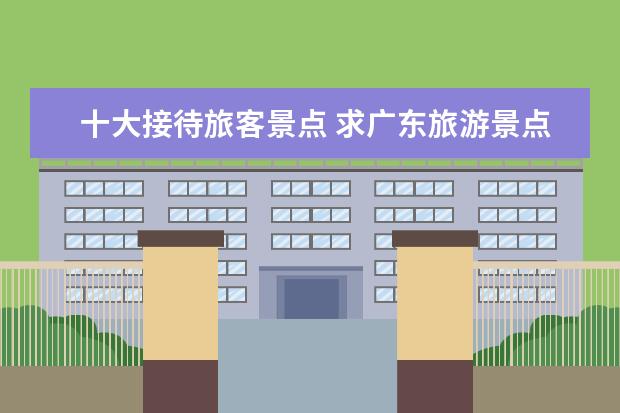 十大接待旅客景点 求广东旅游景点排名前十,哪些比较值得去?