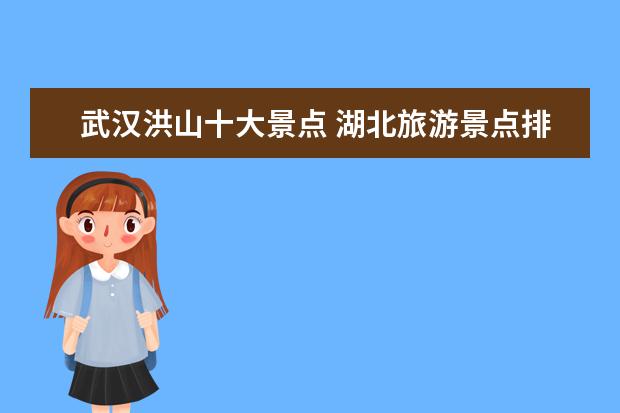 武汉洪山十大景点 湖北旅游景点排名前十的景点有哪些?