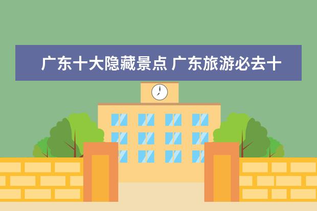 广东十大隐藏景点 广东旅游必去十大景点有哪些?具体说说可以吗? - 百...