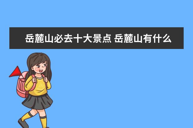 岳麓山必去十大景点 岳麓山有什么好玩的地方?哪些景点必去?
