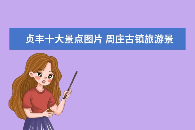 贞丰十大景点图片 周庄古镇旅游景点图片介绍 周庄古镇旅游景点图片介...