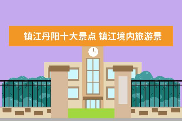 镇江丹阳十大景点 镇江境内旅游景点大全介绍 镇江十大旅游景点排名 - ...