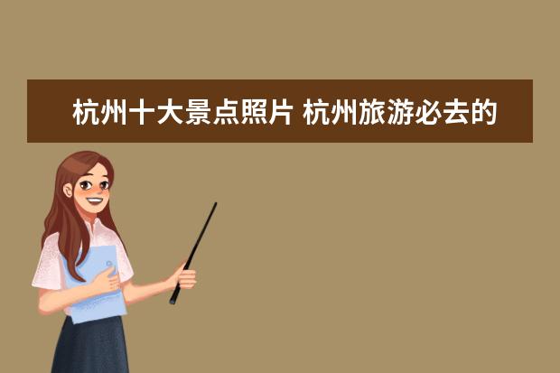 杭州十大景点照片 杭州旅游必去的十大景点有哪些?