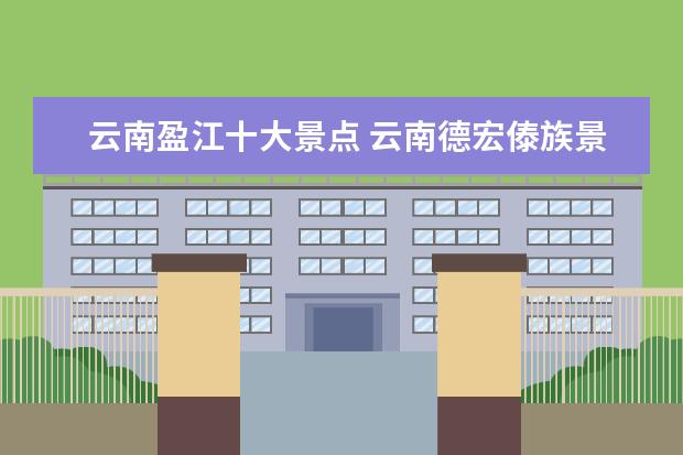 云南盈江十大景点 云南德宏傣族景颇族自治州旅游景点:大盈江风景名胜...
