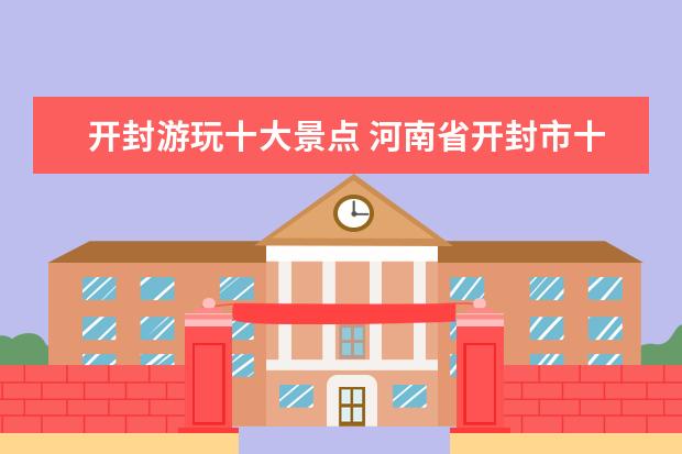 开封游玩十大景点 河南省开封市十大旅游景点