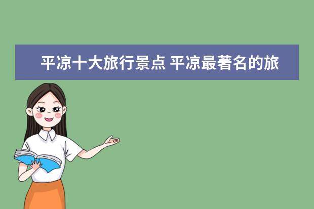 平凉十大旅行景点 平凉最著名的旅游景点有哪些