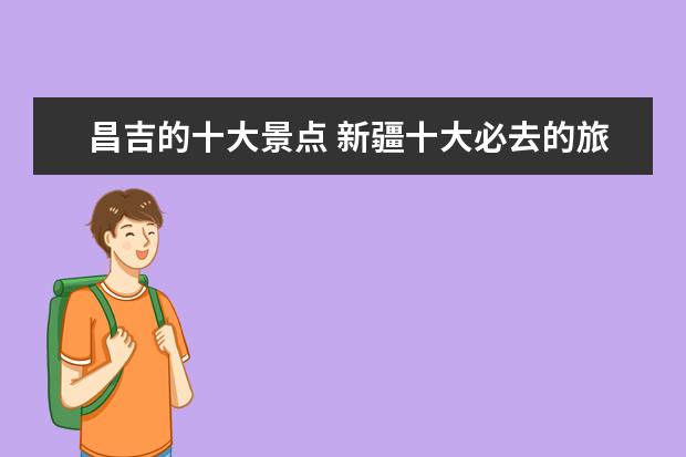 昌吉的十大景点 新疆十大必去的旅游景区是?
