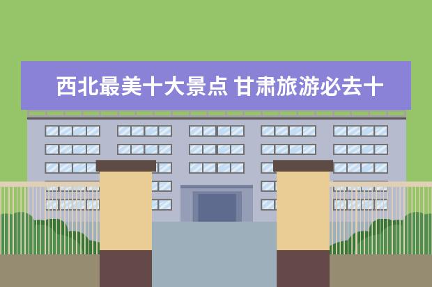 西北最美十大景点 甘肃旅游必去十大景点
