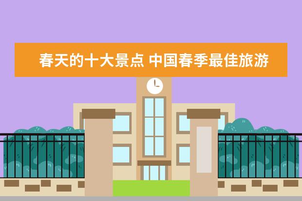 春天的十大景点 中国春季最佳旅游地:十大春季旅游景点推荐