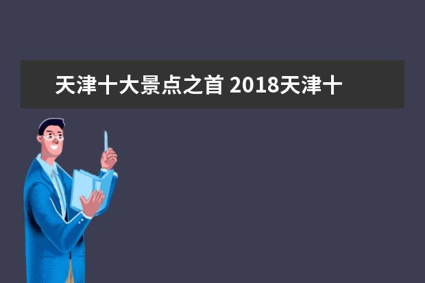 天津十大景点之首 2018天津十大旅游景点推荐天津旅游景点排行榜 - 百...
