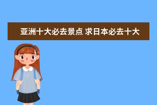 亚洲十大必去景点 求日本必去十大景点排名,有哪些值得去?