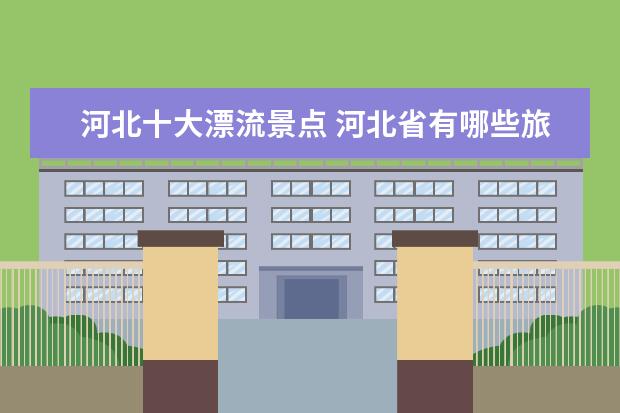 河北十大漂流景点 河北省有哪些旅游景点
