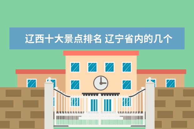 辽西十大景点排名 辽宁省内的几个最受欢迎的旅游景点