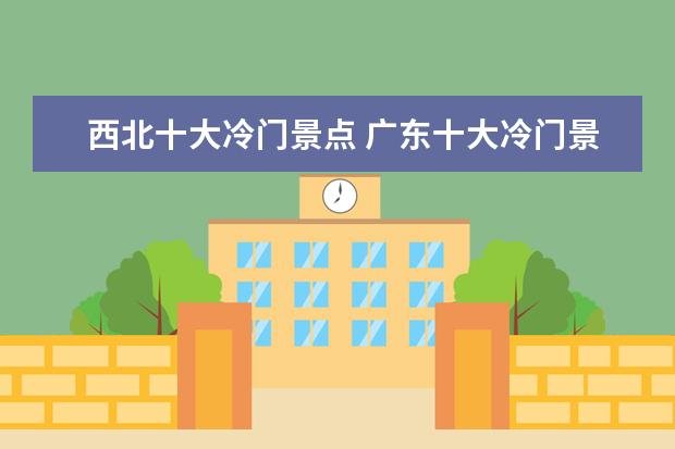 西北十大冷门景点 广东十大冷门景点,人少景美好玩-