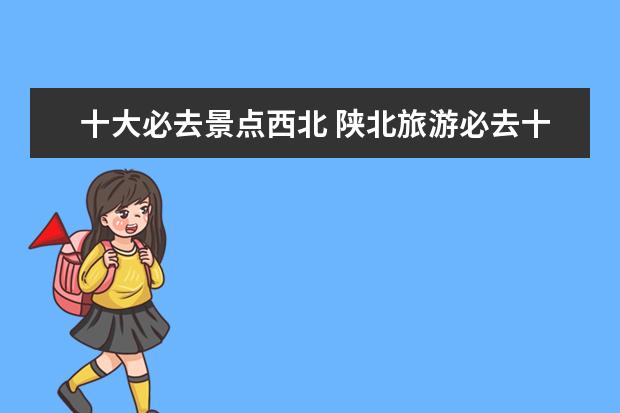 十大必去景点西北 陕北旅游必去十大景点