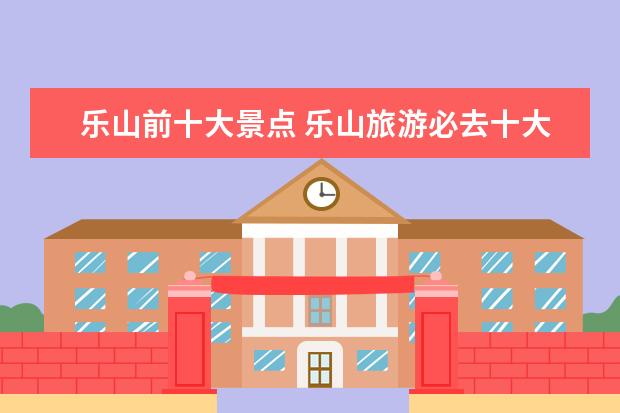 乐山前十大景点 乐山旅游必去十大景点推荐好玩的旅游景点