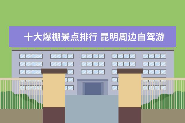 十大爆棚景点排行 昆明周边自驾游最美花海景点线路推荐,昆明这些少女...