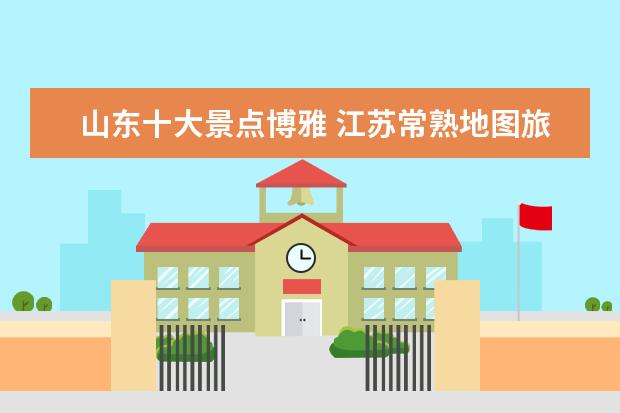 山东十大景点博雅 江苏常熟地图旅游景点介绍 常熟地图高清版 全图