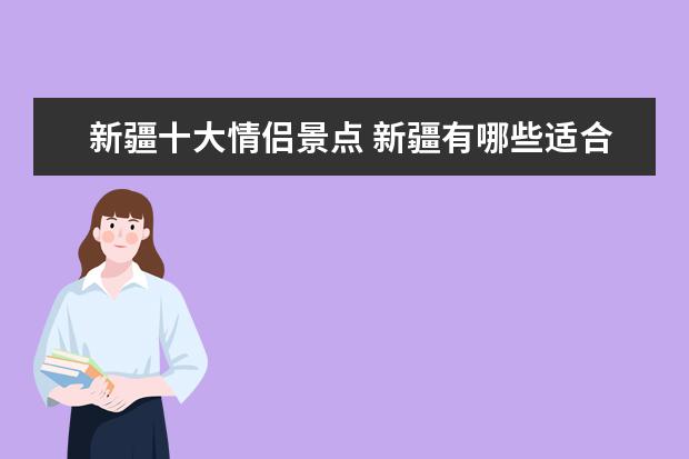 新疆十大情侣景点 新疆有哪些适合情侣一起去的景点?