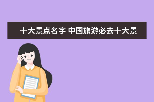 十大景点名字 中国旅游必去十大景点排名