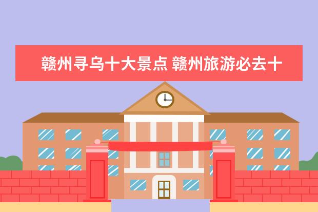 赣州寻乌十大景点 赣州旅游必去十大景点介绍