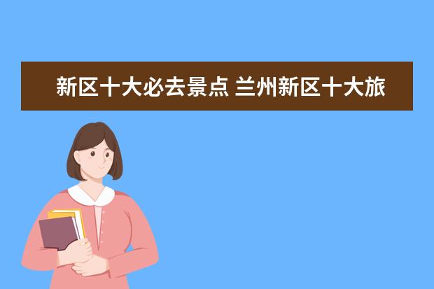 新区十大必去景点 兰州新区十大旅游景点