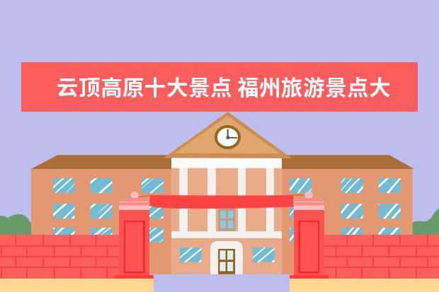 云顶高原十大景点 福州旅游景点大全福州市区旅游必去十大景点 - 百度...