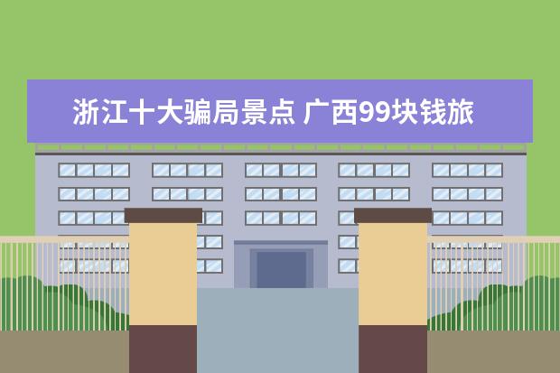 浙江十大骗局景点 广西99块钱旅游景点介绍 广西100元旅游骗局 - 百度...