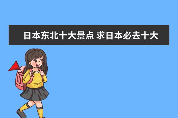 日本东北十大景点 求日本必去十大景点排名,有哪些值得去?