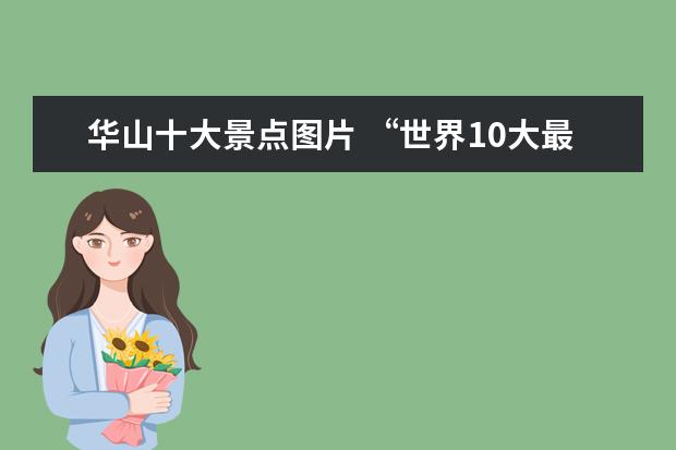 华山十大景点图片 “世界10大最恐怖步道”之一,陕西华山长空栈道,光看...
