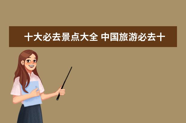 十大必去景点大全 中国旅游必去十大景点有哪些?能不能具体说说? - 百...