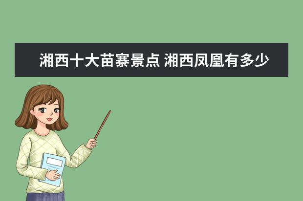湘西十大苗寨景点 湘西凤凰有多少苗寨 各个苗寨有分别叫什么名字 - 百...