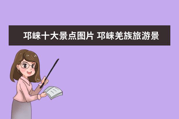 邛崃十大景点图片 邛崃羌族旅游景点图片介绍 邛崃县旅游景点