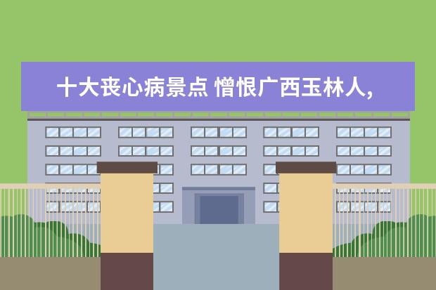 十大丧心病景点 憎恨广西玉林人,这座城市该被摧毁!居然丧心病狂吃狗...